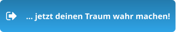 … jetzt deinen Traum wahr machen!