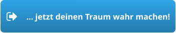 … jetzt deinen Traum wahr machen!