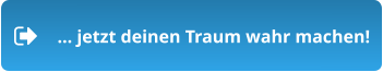 … jetzt deinen Traum wahr machen!